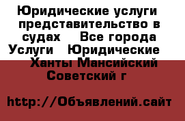 Юридические услуги, представительство в судах. - Все города Услуги » Юридические   . Ханты-Мансийский,Советский г.